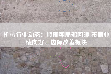 机械行业动态：顺周期局部回暖 布局业绩向好、边际改善板块