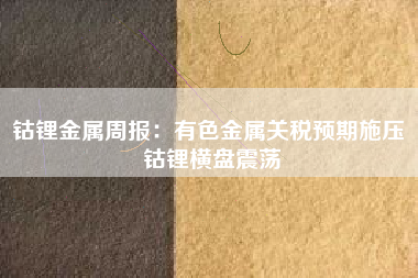 钴锂金属周报：有色金属关税预期施压 钴锂横盘震荡