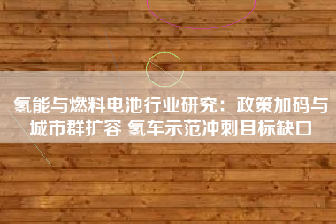 氢能与燃料电池行业研究：政策加码与城市群扩容 氢车示范冲刺目标缺口