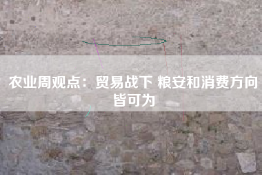 农业周观点：贸易战下 粮安和消费方向皆可为
