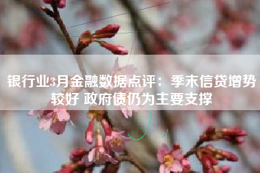 银行业3月金融数据点评：季末信贷增势较好 政府债仍为主要支撑