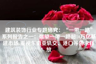 建筑装饰行业专题研究：“一带一路”系列报告之一：展望一带一路超10万亿基建市场 重视东南亚轨交、港口等需求释放