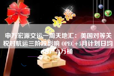 申万宏源交运一周天地汇：美国对等关税对航运三阶段影响 OPEC+5月计划日均增产41万桶