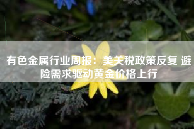 有色金属行业周报：美关税政策反复 避险需求驱动黄金价格上行
