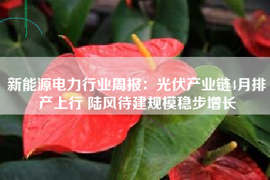 新能源电力行业周报：光伏产业链4月排产上行 陆风待建规模稳步增长