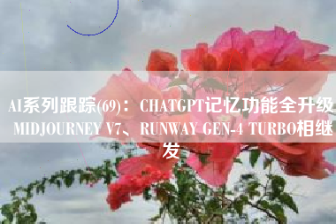 AI系列跟踪(69)：CHATGPT记忆功能全升级 MIDJOURNEY V7、RUNWAY GEN-4 TURBO相继发