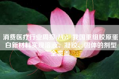 消费医疗行业周报(八)：我国重组胶原蛋白新材料实现溶液、凝胶、固体的剂型全覆盖