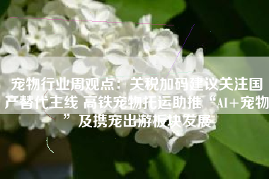 宠物行业周观点：关税加码建议关注国产替代主线 高铁宠物托运助推“AI+宠物”及携宠出游板块发展