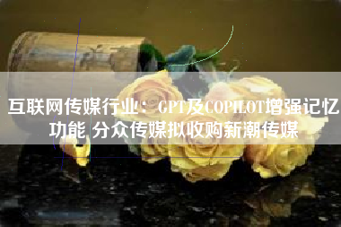 互联网传媒行业：GPT及COPILOT增强记忆功能 分众传媒拟收购新潮传媒