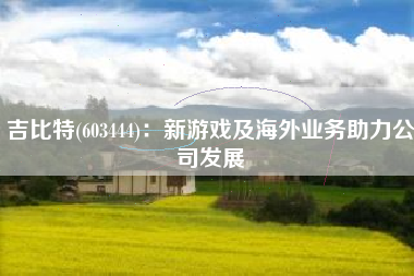 吉比特(603444)：新游戏及海外业务助力公司发展