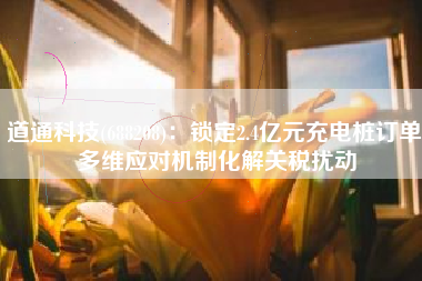 道通科技(688208)：锁定2.4亿元充电桩订单 多维应对机制化解关税扰动