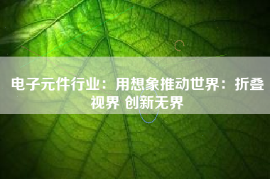电子元件行业：用想象推动世界：折叠视界 创新无界