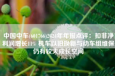 中国中车(601766)2024年年报点评：扣非净利润增长11% 机车以旧换新与动车组维保仍有较大成长空间