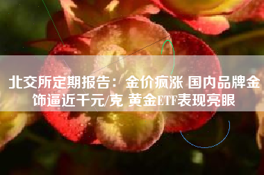 北交所定期报告：金价疯涨 国内品牌金饰逼近千元/克 黄金ETF表现亮眼