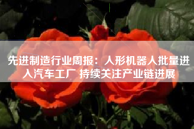 先进制造行业周报:人形机器人批量进入汽车工厂 持续关注产业链进展 先进制造行业周报:人形机器人批量进入汽车工厂 持续关注产业链进展