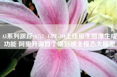 AI系列跟踪(67)：GPT-4O上线原生图像生成功能 阿里开源首个端到端全模态大模型