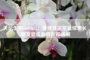 天坛生物(600161)：业绩及采浆延续增长 研发管线取得积极进展