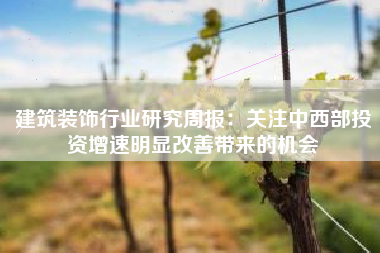 建筑装饰行业研究周报：关注中西部投资增速明显改善带来的机会