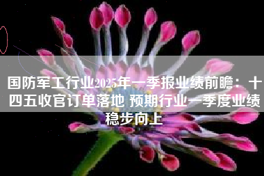 国防军工行业2025年一季报业绩前瞻：十四五收官订单落地 预期行业一季度业绩稳步向上
