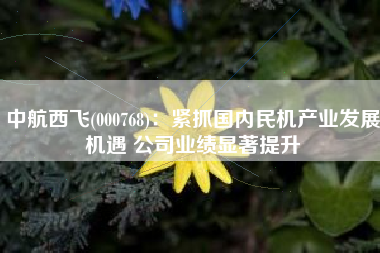 中航西飞(000768)：紧抓国内民机产业发展机遇 公司业绩显著提升