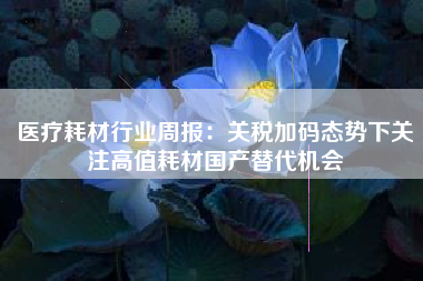 医疗耗材行业周报：关税加码态势下关注高值耗材国产替代机会