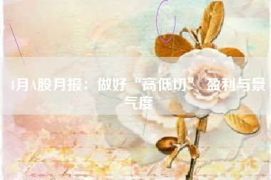 4月A股月报：做好“高低切” 盈利与景气度