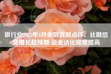 银行业2025年3月金融数据点评：社融信贷增长超预期 资金活化程度提高