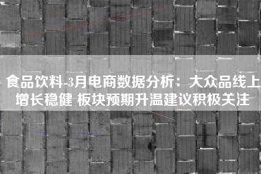 食品饮料-3月电商数据分析：大众品线上增长稳健 板块预期升温建议积极关注