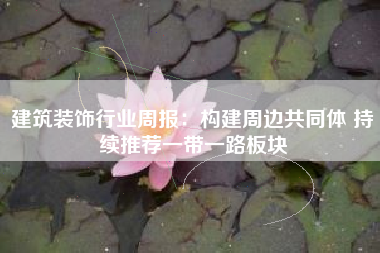 建筑装饰行业周报：构建周边共同体 持续推荐一带一路板块