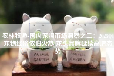 农林牧渔-国内宠物市场洞察之二：2025Q1宠物经济依旧火热 龙头品牌延续高增态势