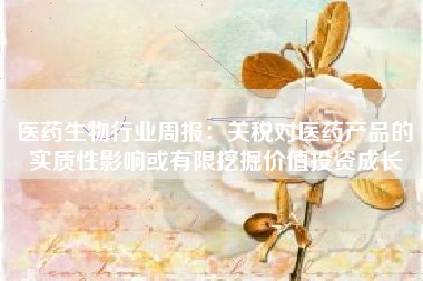 医药生物行业周报：关税对医药产品的实质性影响或有限挖掘价值投资成长