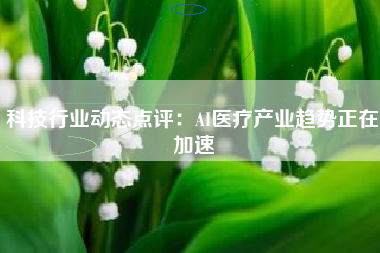 科技行业动态点评：AI医疗产业趋势正在加速