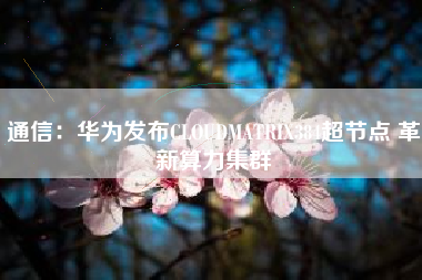 通信：华为发布CLOUDMATRIX384超节点 革新算力集群