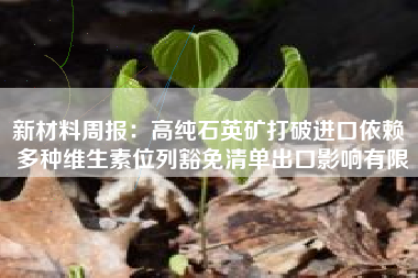 新材料周报：高纯石英矿打破进口依赖 多种维生素位列豁免清单出口影响有限