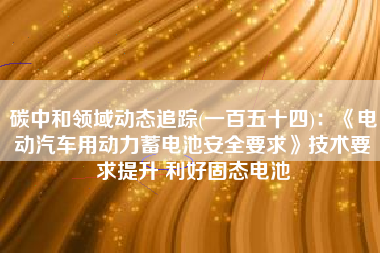 碳中和领域动态追踪(一百五十四)：《电动汽车用动力蓄电池安全要求》技术要求提升 利好固态电池