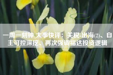 一周一刻钟 大事快评：关税-出海(2)、自主可控深挖、再次强调福达投资逻辑