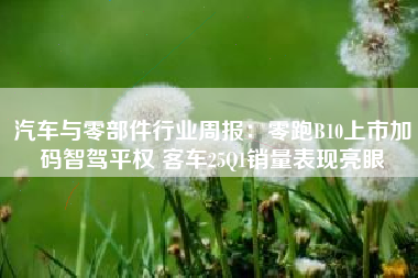 汽车与零部件行业周报：零跑B10上市加码智驾平权 客车25Q1销量表现亮眼