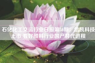 石化化工交运行业日报第50期：信凯科技上市 看好颜料行业国产替代进程