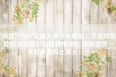 深度*行业*交通运输行业周报：关税风波致国际贸易与运输秩序混乱 极兔速递一季包裹量同比增长31.2%