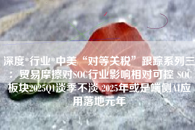 深度*行业*中美“对等关税”跟踪系列三：贸易摩擦对SOC行业影响相对可控 SOC板块2025Q1淡季不淡 2025年或是端侧AI应用落地元年