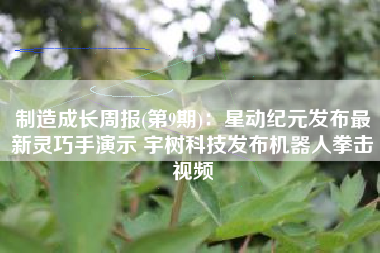 制造成长周报(第9期)：星动纪元发布最新灵巧手演示 宇树科技发布机器人拳击视频