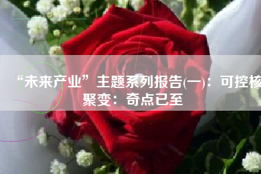 “未来产业”主题系列报告(一)：可控核聚变：奇点已至