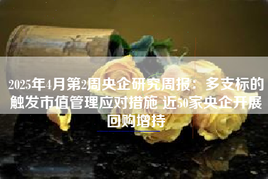 2025年4月第2周央企研究周报：多支标的触发市值管理应对措施 近50家央企开展回购增持