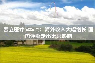 春立医疗(688617)：海外收入大幅增长 国内逐渐走出集采影响