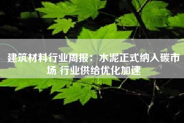 建筑材料行业周报：水泥正式纳入碳市场 行业供给优化加速