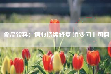 食品饮料：信心持续修复 消费向上可期