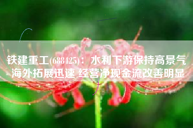 铁建重工(688425)：水利下游保持高景气 海外拓展迅速 经营净现金流改善明显