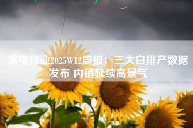 家电行业2025W12周报：三大白排产数据发布 内销延续高景气