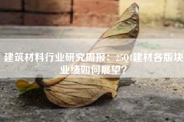 建筑材料行业研究周报：25Q1建材各版块业绩如何展望？