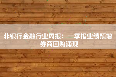 非银行金融行业周报：一季报业绩预增 券商回购涌现